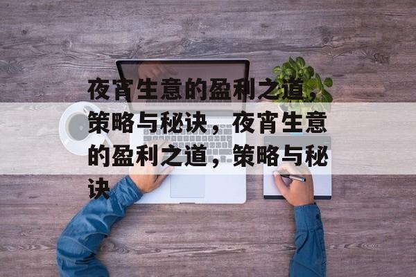 夜宵生意的盈利之道,策略与秘诀,夜宵生意的盈利之道,策略与秘诀 夜宵生意的盈利之道,策略与秘诀,夜宵生意的盈利之道,策略与秘诀