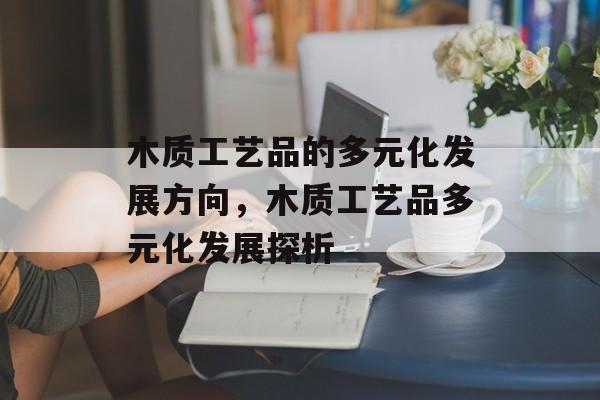 木质工艺品的多元化发展方向,木质工艺品多元化发展探析 木质工艺品的多元化发展方向,木质工艺品多元化发展探析
