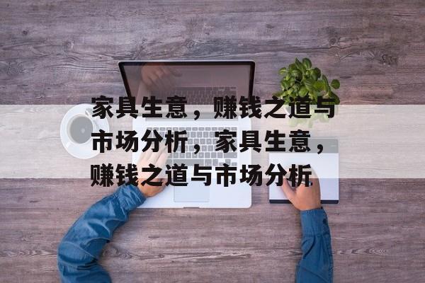 家具生意,赚钱之道与市场分析,家具生意,赚钱之道与市场分析 家具生意,赚钱之道与市场分析,家具生意,赚钱之道与市场分析