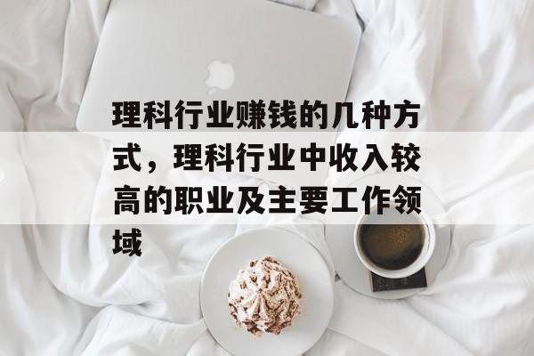 理科行业赚钱的几种方式,理科行业中收入较高的职业及主要工作领域 理科行业赚钱的几种方式,理科行业中收入较高的职业及主要工作领域