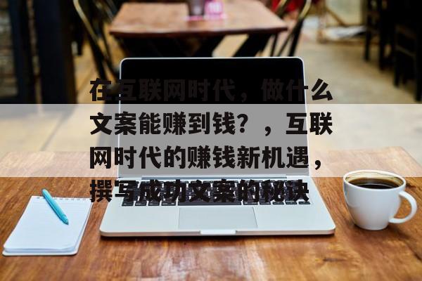 在互联网时代，做什么文案能赚到钱？，互联网时代的赚钱新机遇，撰写成功文案的秘诀