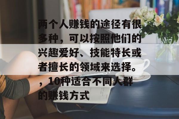 两个人赚钱的途径有很多种，可以按照他们的兴趣爱好、技能特长或者擅长的领域来选择。，10种适合不同人群的赚钱方式