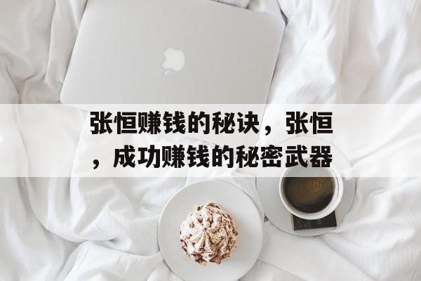 张恒赚钱的秘诀，张恒，成功赚钱的秘密武器