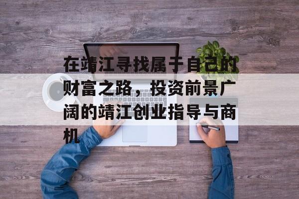 在靖江寻找属于自己的财富之路，投资前景广阔的靖江创业指导与商机
