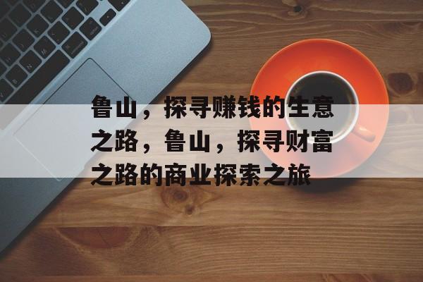 鲁山,探寻赚钱的生意之路,鲁山,探寻财富之路的商业探索之旅 鲁山,探寻赚钱的生意之路,鲁山,探寻财富之路的商业探索之旅
