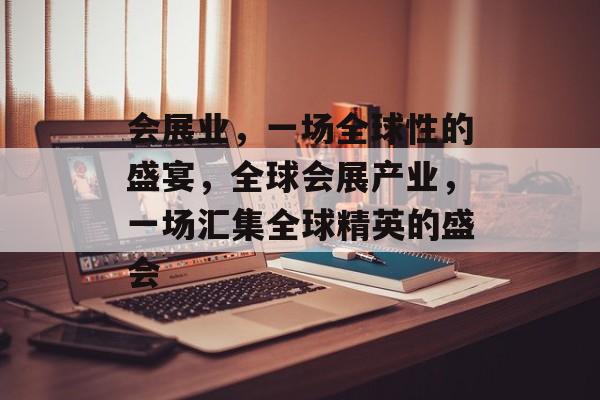 会展业,一场全球性的盛宴,全球会展产业,一场汇集全球精英的盛会 会展业,一场全球性的盛宴,全球会展产业,一场汇集全球精英的盛会