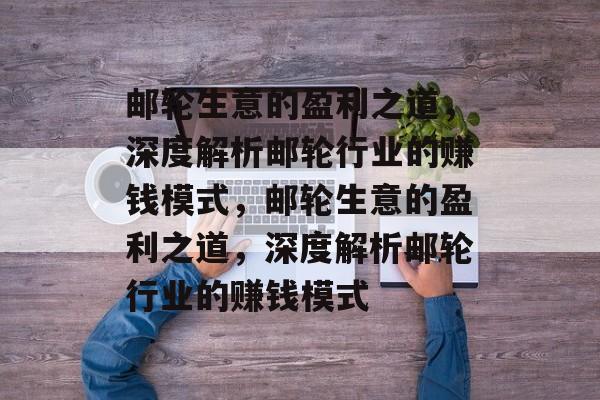 邮轮生意的盈利之道,深度解析邮轮行业的赚钱模式,邮轮生意的盈利之道,深度解析邮轮行业的赚钱模式 邮轮生意的盈利之道,深度解析邮轮行业的赚钱模式,邮轮生意的盈利之道,深度解析邮轮行业的赚钱模式