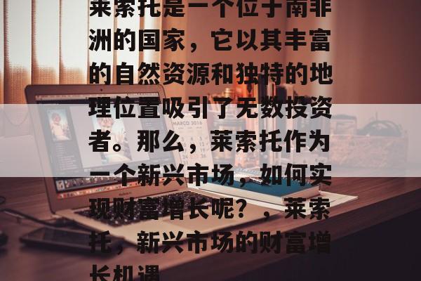 莱索托是一个位于南非洲的国家,它以其丰富的自然资源和独特的地理位置吸引了无数投资者。那么,莱索托作为一个新兴市场,如何实现财富增长呢?,莱索托,新兴市场的财富增长机遇 莱索托是一个位于南非洲的国家,它以其丰富的自然资源和独特的地理位置吸引了无数投资者。那么,莱索托作为一个新兴市场,如何实现财富增长呢?,莱索托,新兴市场的财富增长机遇
