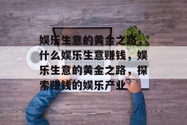 娱乐生意的黄金之路,什么娱乐生意赚钱,娱乐生意的黄金之路,探索赚钱的娱乐产业 娱乐生意的黄金之路,什么娱乐生意赚钱,娱乐生意的黄金之路,探索赚钱的娱乐产业