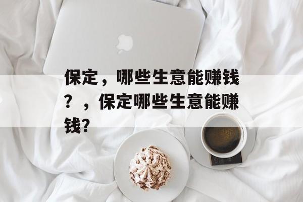 保定,哪些生意能赚钱?,保定哪些生意能赚钱? 保定,哪些生意能赚钱?,保定哪些生意能赚钱?