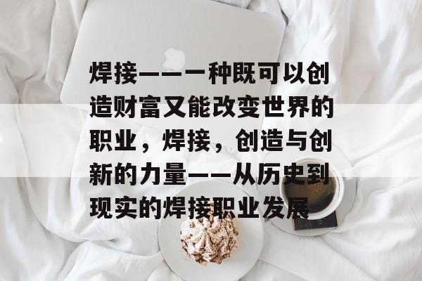 焊接——一种既可以创造财富又能改变世界的职业,焊接,创造与创新的力量——从历史到现实的焊接职业发展 焊接——一种既可以创造财富又能改变世界的职业,焊接,创造与创新的力量——从历史到现实的焊接职业发展