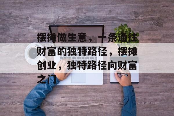 摆摊做生意,一条通往财富的独特路径,摆摊创业,独特路径向财富之门 摆摊做生意,一条通往财富的独特路径,摆摊创业,独特路径向财富之门
