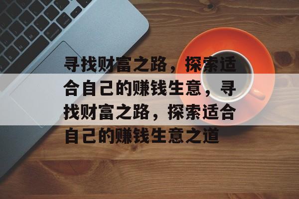 寻找财富之路,探索适合自己的赚钱生意,寻找财富之路,探索适合自己的赚钱生意之道 寻找财富之路,探索适合自己的赚钱生意,寻找财富之路,探索适合自己的赚钱生意之道