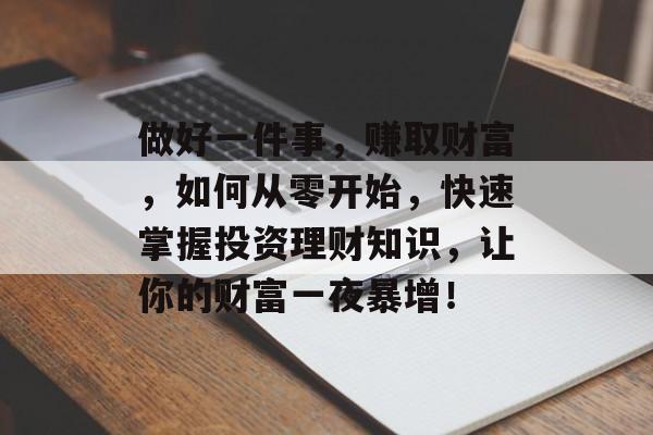做好一件事，赚取财富，如何从零开始，快速掌握投资理财知识，让你的财富一夜暴增！