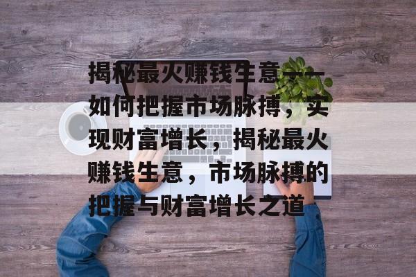 揭秘最火赚钱生意——如何把握市场脉搏,实现财富增长,揭秘最火赚钱生意,市场脉搏的把握与财富增长之道 揭秘最火赚钱生意——如何把握市场脉搏,实现财富增长,揭秘最火赚钱生意,市场脉搏的把握与财富增长之道