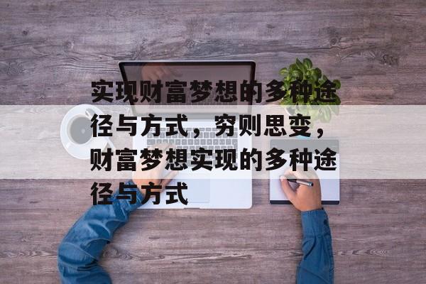 实现财富梦想的多种途径与方式,穷则思变,财富梦想实现的多种途径与方式 实现财富梦想的多种途径与方式,穷则思变,财富梦想实现的多种途径与方式