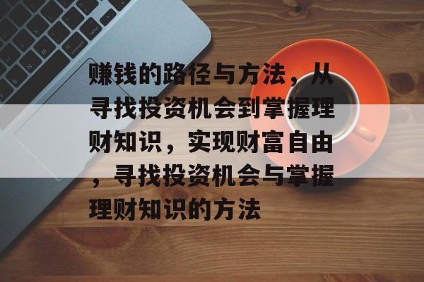 赚钱的路径与方法,从寻找投资机会到掌握理财知识,实现财富自由,寻找投资机会与掌握理财知识的方法 赚钱的路径与方法,从寻找投资机会到掌握理财知识,实现财富自由,寻找投资机会与掌握理财知识的方法