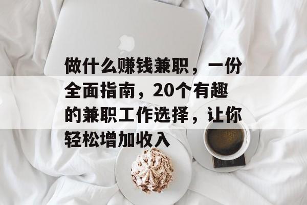 做什么赚钱兼职,一份全面指南,20个有趣的兼职工作选择,让你轻松增加收入 做什么赚钱兼职,一份全面指南,20个有趣的兼职工作选择,让你轻松增加收入