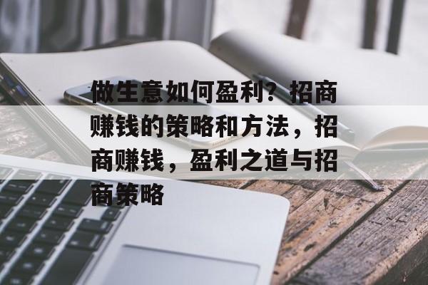 做生意如何盈利?招商赚钱的策略和方法,招商赚钱,盈利之道与招商策略 做生意如何盈利?招商赚钱的策略和方法,招商赚钱,盈利之道与招商策略