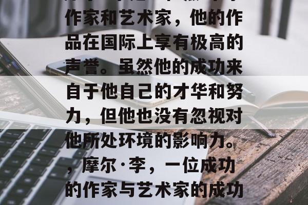 摩尔·李是一位杰出的作家和艺术家，他的作品在国际上享有极高的声誉。虽然他的成功来自于他自己的才华和努力，但他也没有忽视对他所处环境的影响力。，摩尔·李，一位成功的作家与艺术家的成功经验