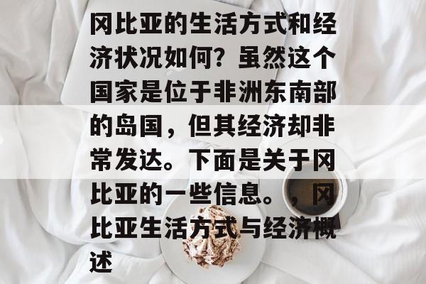 冈比亚的生活方式和经济状况如何?虽然这个国家是位于非洲东南部的岛国,但其经济却非常发达。下面是关于冈比亚的一些信息。,冈比亚生活方式与经济概述 冈比亚的生活方式和经济状况如何?虽然这个国家是位于非洲东南部的岛国,但其经济却非常发达。下面是关于冈比亚的一些信息。,冈比亚生活方式与经济概述