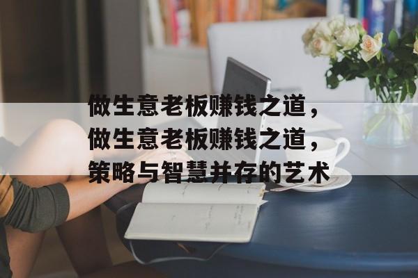 做生意老板赚钱之道,做生意老板赚钱之道,策略与智慧并存的艺术 做生意老板赚钱之道,做生意老板赚钱之道,策略与智慧并存的艺术