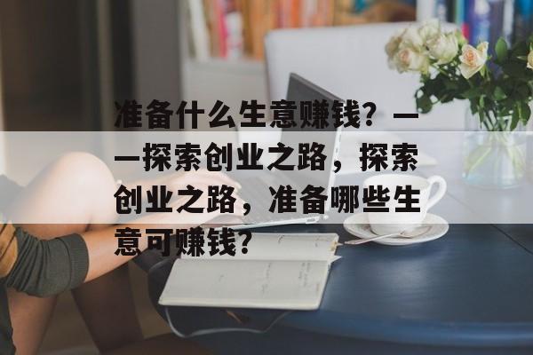 准备什么生意赚钱？——探索创业之路，探索创业之路，准备哪些生意可赚钱？