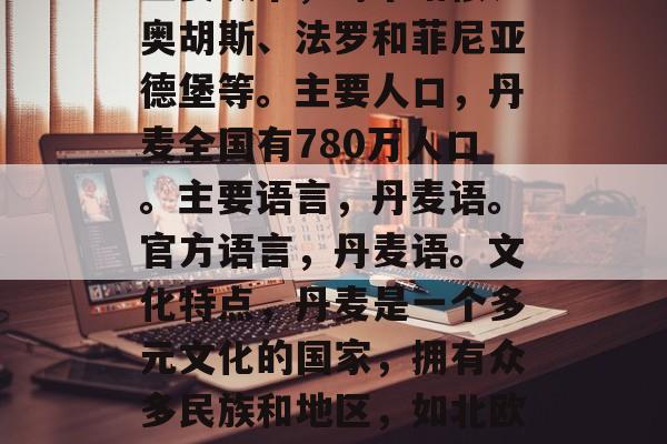 丹麦是什么？，丹麦地理位置，北欧国家。首都是哥本哈根。气候类型，温带海洋性气候。主要城市，哥本哈根、奥胡斯、法罗和菲尼亚德堡等。主要人口，丹麦全国有780万人口。主要语言，丹麦语。官方语言，丹麦语。文化特点，丹麦是一个多元文化的国家，拥有众多民族和地区，如北欧地区、西里尔人、萨洛文人、克尔姆普拉特人等。传统节日，瑞典狂欢节、维京节、圣女贞德节、圣诞节等。