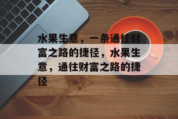 水果生意，一条通往财富之路的捷径，水果生意，通往财富之路的捷径