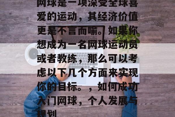 网球是一项深受全球喜爱的运动,其经济价值更是不言而喻。如果你想成为一名网球运动员或者教练,那么可以考虑以下几个方面来实现你的目标。,如何成功入门网球,个人发展与规划 网球是一项深受全球喜爱的运动,其经济价值更是不言而喻。如果你想成为一名网球运动员或者教练,那么可以考虑以下几个方面来实现你的目标。,如何成功入门网球,个人发展与规划