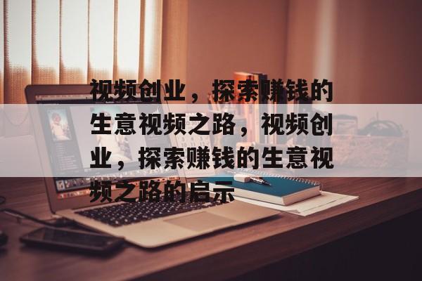 视频创业,探索赚钱的生意视频之路,视频创业,探索赚钱的生意视频之路的启示 视频创业,探索赚钱的生意视频之路,视频创业,探索赚钱的生意视频之路的启示