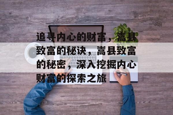 追寻内心的财富，嵩县致富的秘诀，嵩县致富的秘密，深入挖掘内心财富的探索之旅