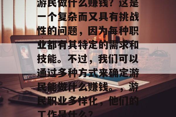 游民做什么赚钱?这是一个复杂而又具有挑战性的问题,因为每种职业都有其特定的需求和技能。不过,我们可以通过多种方式来确定游民能做什么赚钱。,游民职业多样化,他们的工作是什么? 游民做什么赚钱?这是一个复杂而又具有挑战性的问题,因为每种职业都有其特定的需求和技能。不过,我们可以通过多种方式来确定游民能做什么赚钱。,游民职业多样化,他们的工作是什么?