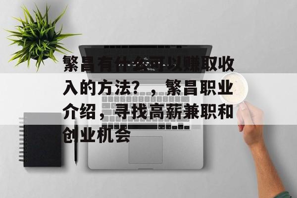 繁昌有什么可以赚取收入的方法？，繁昌职业介绍，寻找高薪兼职和创业机会