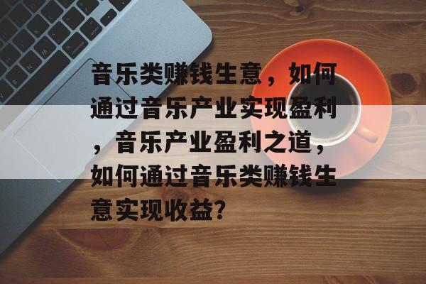 音乐类赚钱生意，如何通过音乐产业实现盈利，音乐产业盈利之道，如何通过音乐类赚钱生意实现收益？