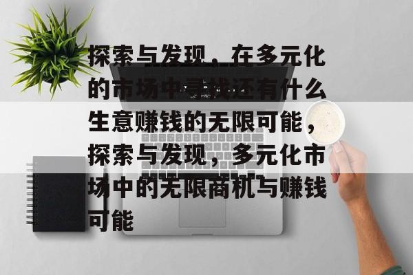 探索与发现,在多元化的市场中寻找还有什么生意赚钱的无限可能,探索与发现,多元化市场中的无限商机与赚钱可能 探索与发现,在多元化的市场中寻找还有什么生意赚钱的无限可能,探索与发现,多元化市场中的无限商机与赚钱可能