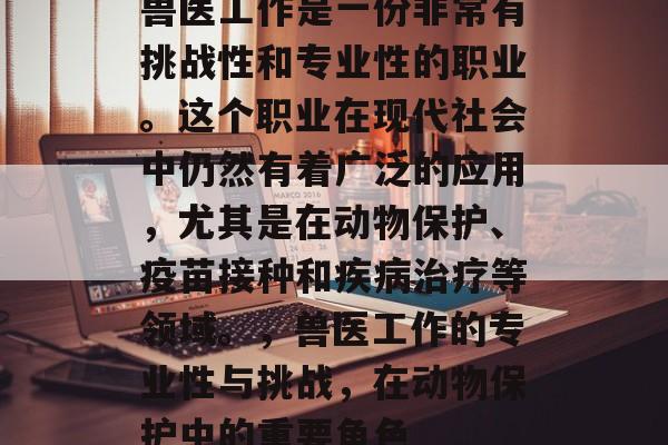 兽医工作是一份非常有挑战性和专业性的职业。这个职业在现代社会中仍然有着广泛的应用，尤其是在动物保护、疫苗接种和疾病治疗等领域。，兽医工作的专业性与挑战，在动物保护中的重要角色