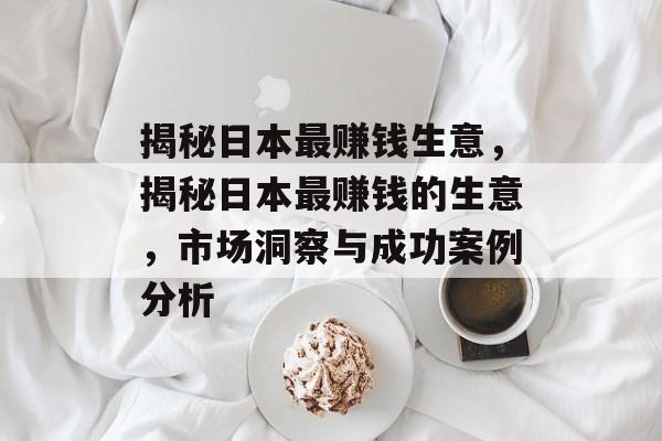 揭秘日本最赚钱生意，揭秘日本最赚钱的生意，市场洞察与成功案例分析