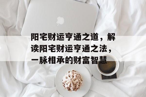 阳宅财运亨通之道，解读阳宅财运亨通之法，一脉相承的财富智慧