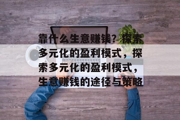 靠什么生意赚钱?探索多元化的盈利模式,探索多元化的盈利模式,生意赚钱的途径与策略 靠什么生意赚钱?探索多元化的盈利模式,探索多元化的盈利模式,生意赚钱的途径与策略