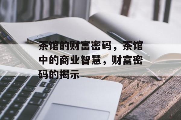 茶馆的财富密码,茶馆中的商业智慧,财富密码的揭示 茶馆的财富密码,茶馆中的商业智慧,财富密码的揭示