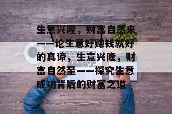 生意兴隆,财富自然来——论生意好赚钱就好的真谛,生意兴隆,财富自然至——探究生意成功背后的财富之道 生意兴隆,财富自然来——论生意好赚钱就好的真谛,生意兴隆,财富自然至——探究生意成功背后的财富之道