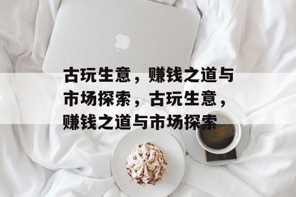 古玩生意,赚钱之道与市场探索,古玩生意,赚钱之道与市场探索 古玩生意,赚钱之道与市场探索,古玩生意,赚钱之道与市场探索