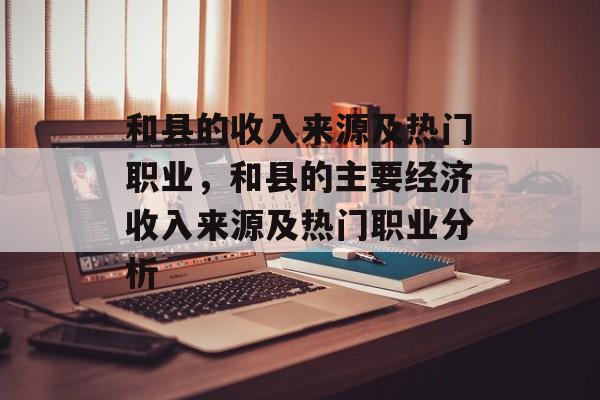 和县的收入来源及热门职业,和县的主要经济收入来源及热门职业分析 和县的收入来源及热门职业,和县的主要经济收入来源及热门职业分析