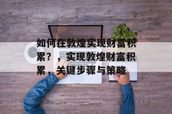 如何在敦煌实现财富积累?,实现敦煌财富积累,关键步骤与策略 如何在敦煌实现财富积累?,实现敦煌财富积累,关键步骤与策略