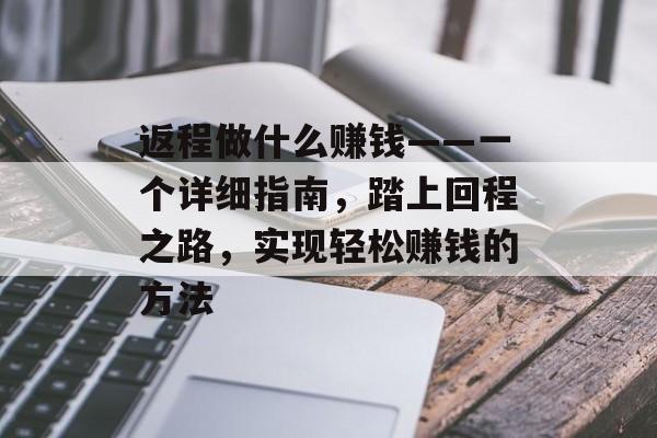 返程做什么赚钱——一个详细指南，踏上回程之路，实现轻松赚钱的方法