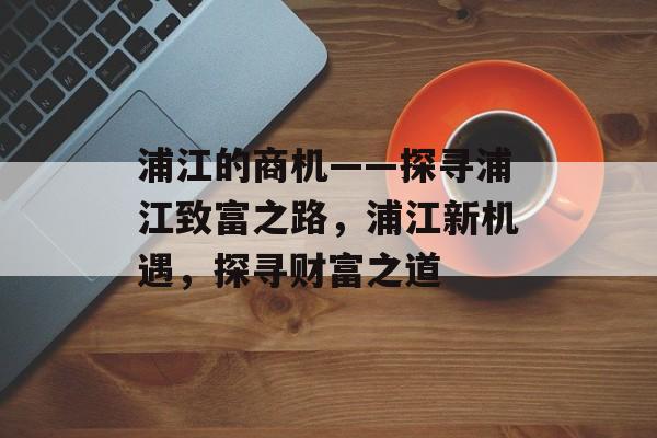 浦江的商机——探寻浦江致富之路，浦江新机遇，探寻财富之道