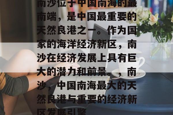 南沙位于中国南海的最南端,是中国最重要的天然良港之一。作为国家的海洋经济新区,南沙在经济发展上具有巨大的潜力和前景。,南沙,中国南海最大的天然良港与重要的经济新区发展引擎 南沙位于中国南海的最南端,是中国最重要的天然良港之一。作为国家的海洋经济新区,南沙在经济发展上具有巨大的潜力和前景。,南沙,中国南海最大的天然良港与重要的经济新区发展引擎
