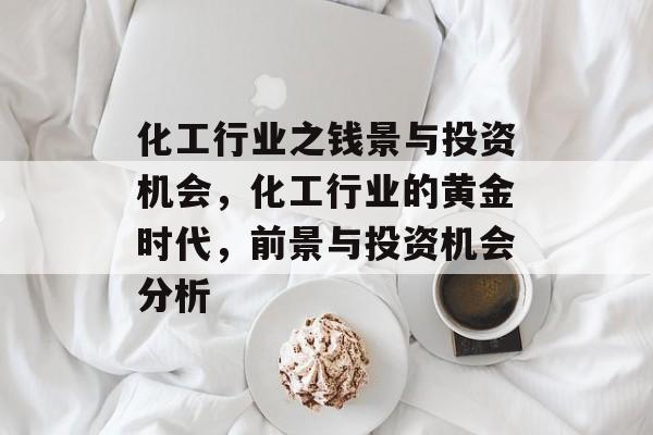化工行业之钱景与投资机会,化工行业的黄金时代,前景与投资机会分析 化工行业之钱景与投资机会,化工行业的黄金时代,前景与投资机会分析