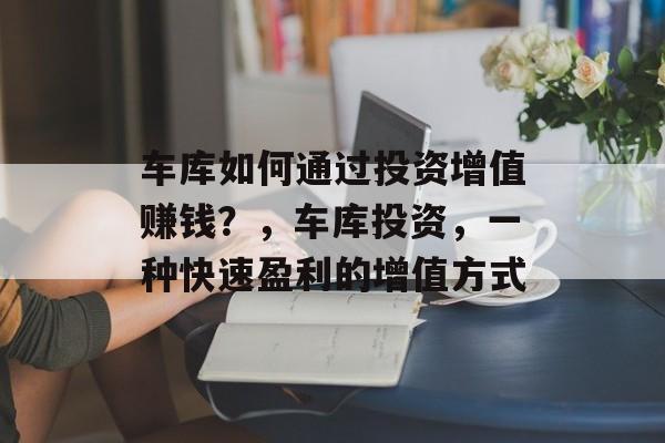车库如何通过投资增值赚钱?,车库投资,一种快速盈利的增值方式 车库如何通过投资增值赚钱?,车库投资,一种快速盈利的增值方式
